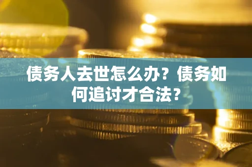 济南债务人去世怎么办？债务如何追讨才合法？