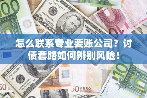 济南怎么联系专业要账公司？讨债套路如何辨别风险！