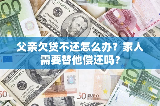 济南父亲欠贷不还怎么办？家人需要替他偿还吗？