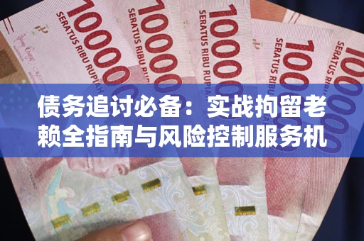 济南债务追讨必备：实战拘留老赖全指南与风险控制服务机构推荐