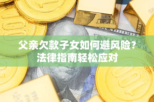 济南父亲欠款子女如何避风险？法律指南轻松应对