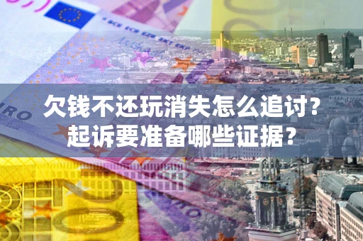济南欠钱不还玩消失怎么追讨？起诉要准备哪些证据？