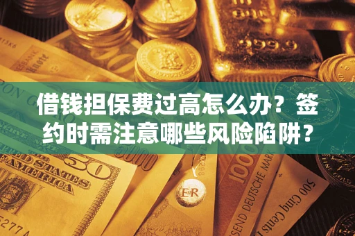 济南借钱担保费过高怎么办？签约时需注意哪些风险陷阱？