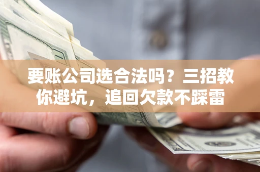 济南要账公司选合法吗？三招教你避坑，追回欠款不踩雷