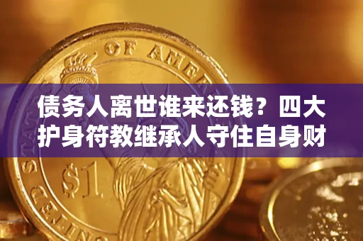 济南债务人离世谁来还钱？四大护身符教继承人守住自身财产