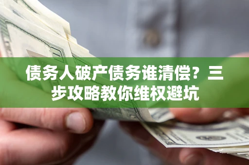济南债务人破产债务谁清偿?三步攻略教你维权避坑 济南债务人破产债务谁清偿?三步攻略教你维权避坑
