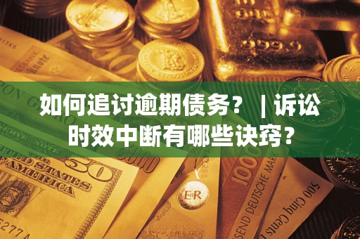 济南如何追讨逾期债务？ | 诉讼时效中断有哪些诀窍？