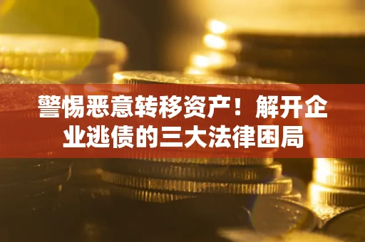 济南警惕恶意转移资产！解开企业逃债的三大法律困局