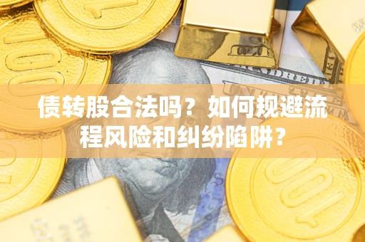 济南债转股合法吗？如何规避流程风险和纠纷陷阱？