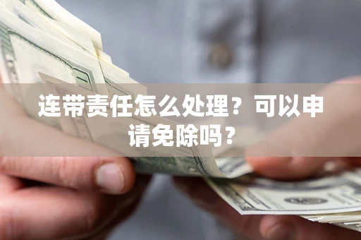 济南连带责任怎么处理？可以申请免除吗？