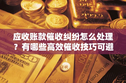济南应收账款催收纠纷怎么处理？有哪些高效催收技巧可避免坏账？