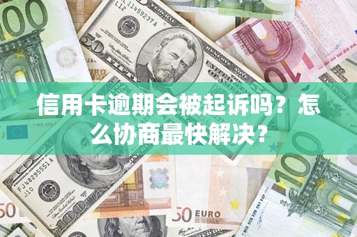 济南信用卡逾期会被起诉吗？怎么协商最快解决？