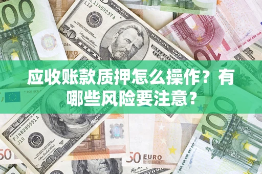 济南应收账款质押怎么操作？有哪些风险要注意？